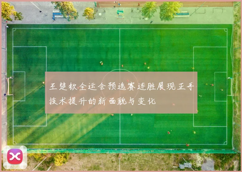 王楚钦全运会预选赛连胜展现正手技术提升的新面貌与变化