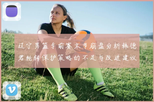 辽宁男篮季前赛末节崩盘分析韩德君轮转保护策略的不足与改进建议