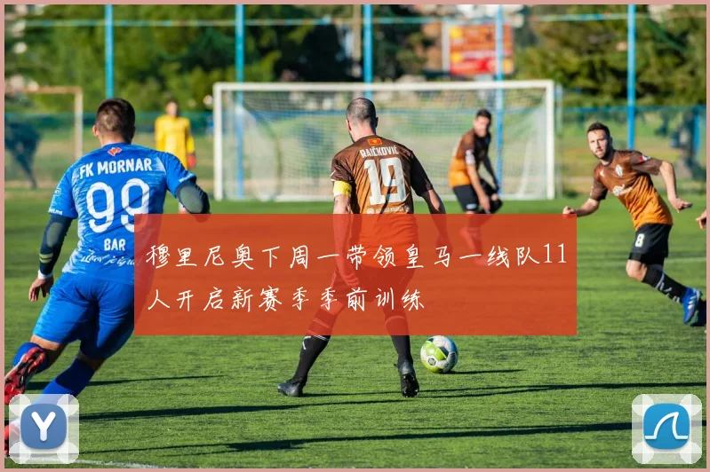 穆里尼奥下周一带领皇马一线队11人开启新赛季季前训练