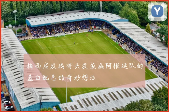 梅西启发我将头发染成阿根廷队的蓝白配色的奇妙想法