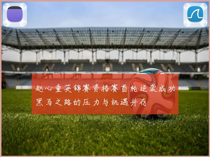 赵心童英锦赛资格赛首轮逆袭成功黑马之路的压力与机遇并存