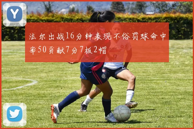法尔出战16分钟表现不俗罚球命中率50贡献7分7板2帽