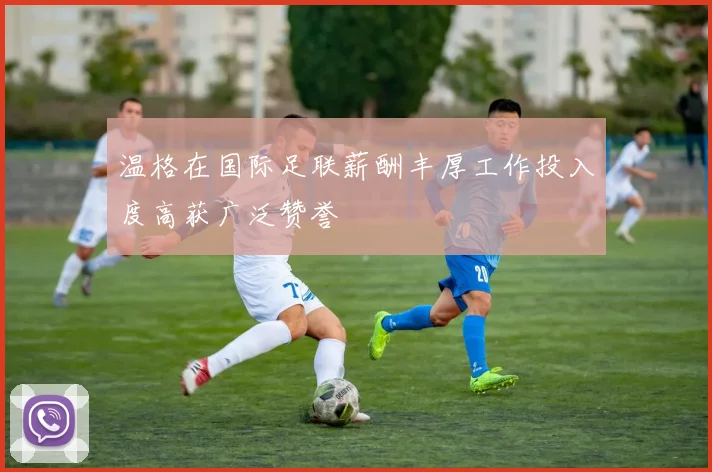 温格在国际足联薪酬丰厚工作投入度高获广泛赞誉