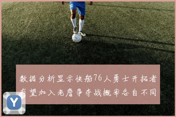 数据分析显示快船76人勇士开拓者有望加入老詹争夺战概率各自不同