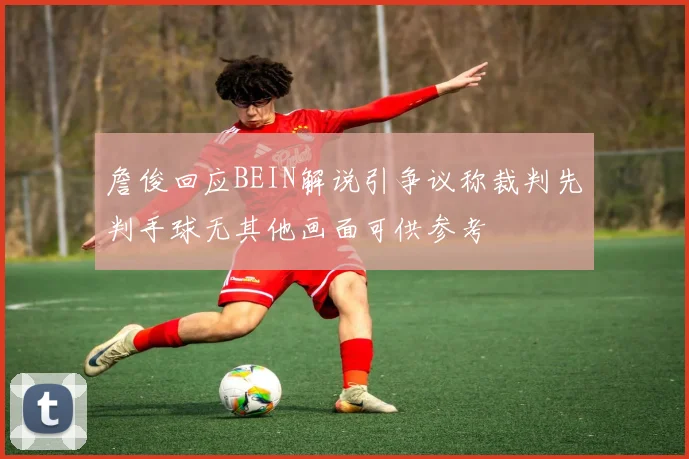 詹俊回应BEIN解说引争议称裁判先判手球无其他画面可供参考