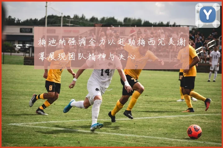 梅迪纳强调全力以赴助梅西完美谢幕展现团队精神与决心