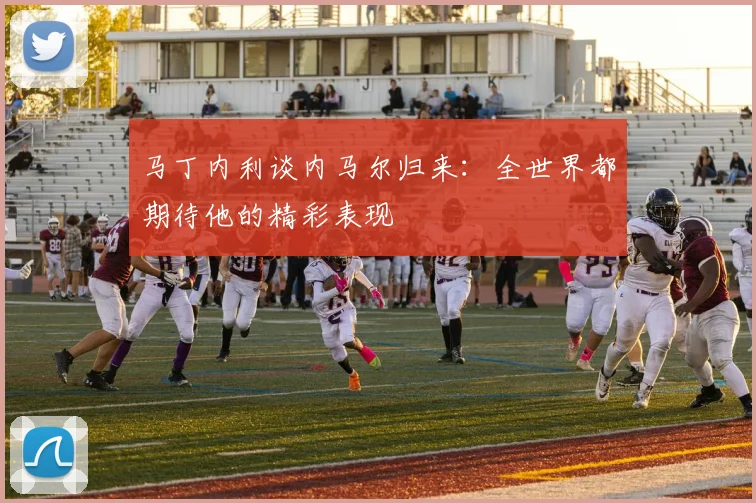 马丁内利谈内马尔归来：全世界都期待他的精彩表现