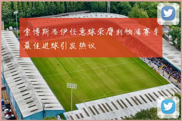 索博斯洛伊任意球荣膺利物浦赛季最佳进球引发热议