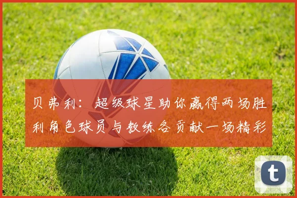 贝弗利：超级球星助你赢得两场胜利角色球员与教练各贡献一场精彩表现