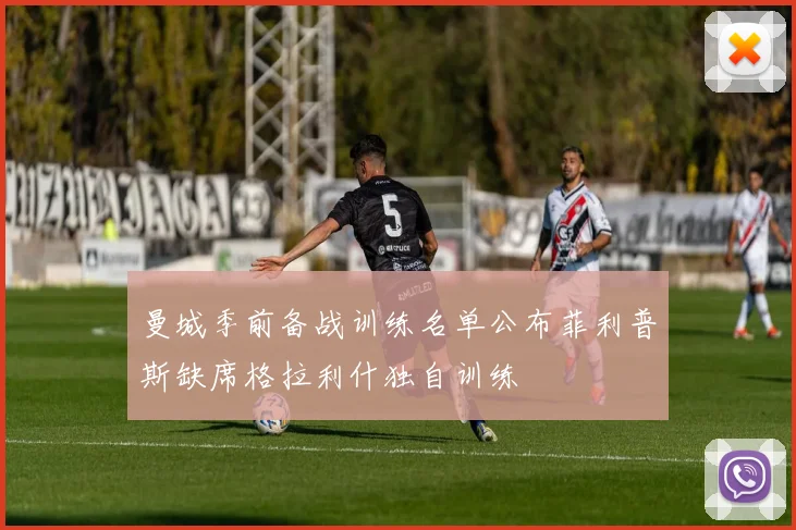 曼城季前备战训练名单公布菲利普斯缺席格拉利什独自训练