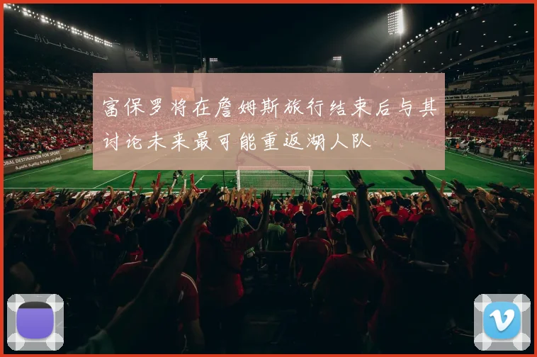 富保罗将在詹姆斯旅行结束后与其讨论未来最可能重返湖人队