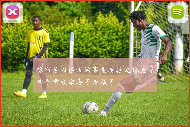 德布劳内谈淘汰赛重要性进球后亲吻手臂致敬妻子与孩子