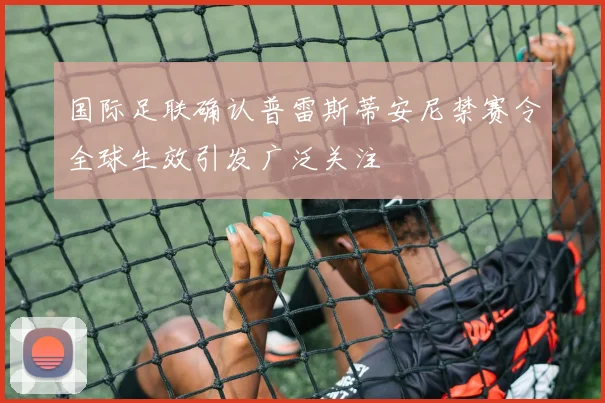 国际足联确认普雷斯蒂安尼禁赛令全球生效引发广泛关注