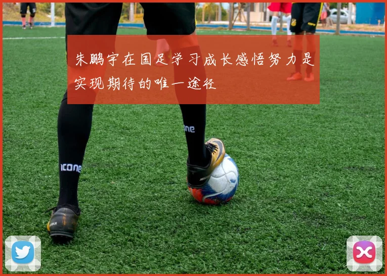 朱鹏宇在国足学习成长感悟努力是实现期待的唯一途径