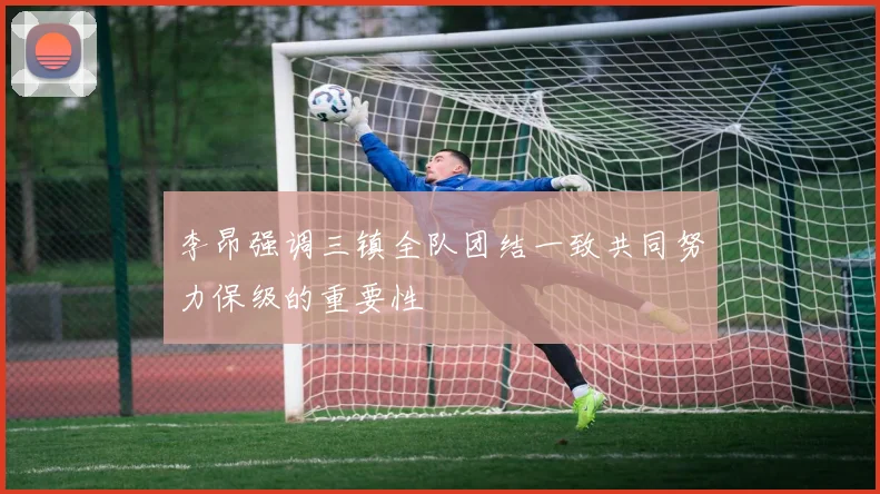 李昂强调三镇全队团结一致共同努力保级的重要性