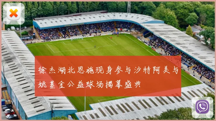徐杰湖北恩施现身参与沙特阿美与姚基金公益球场揭幕盛典