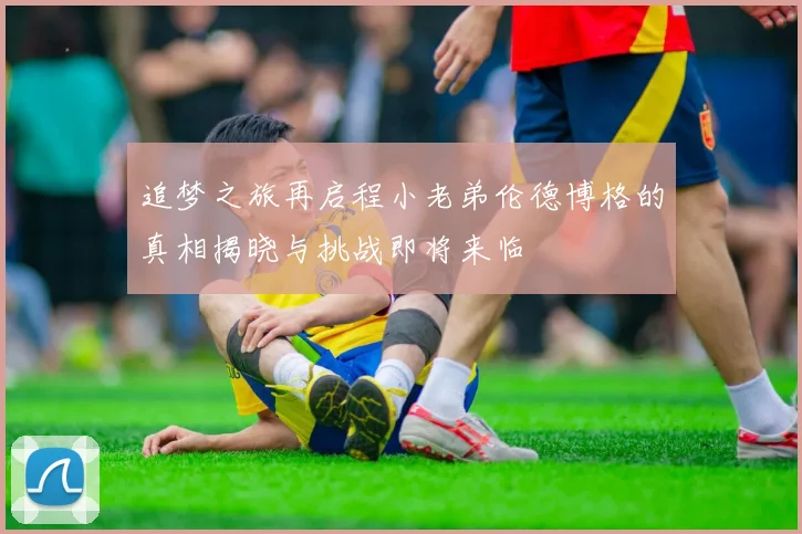 追梦之旅再启程小老弟伦德博格的真相揭晓与挑战即将来临