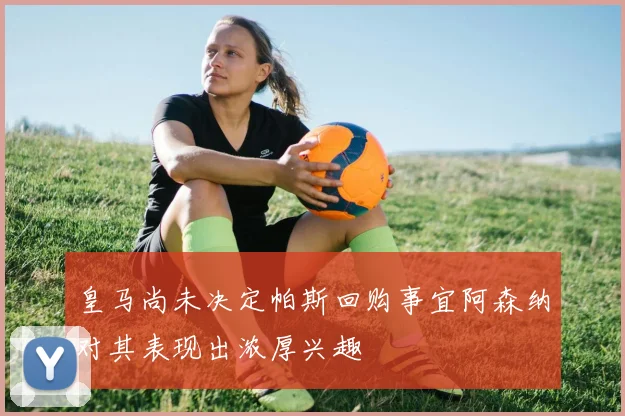皇马尚未决定帕斯回购事宜阿森纳对其表现出浓厚兴趣