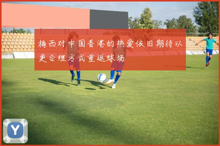梅西对中国香港的热爱依旧期待以更合理方式重返球场