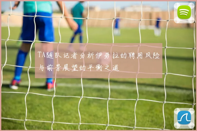 TA随队记者分析伊劳拉的聘用风险与前景展望的平衡之道