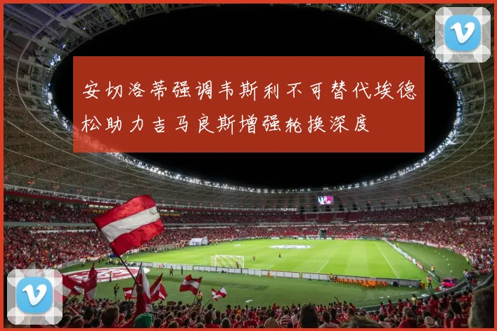 安切洛蒂强调韦斯利不可替代埃德松助力吉马良斯增强轮换深度