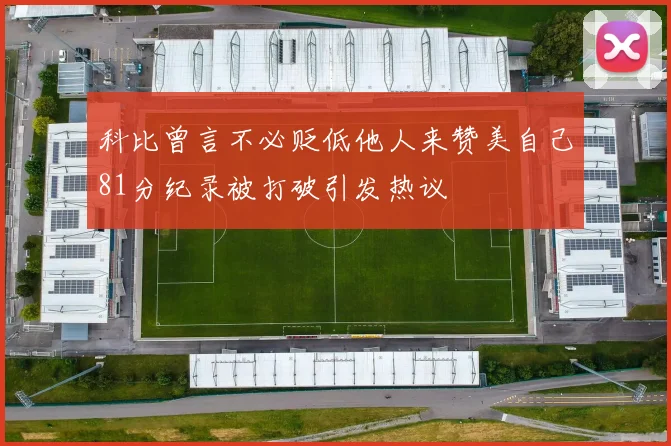 科比曾言不必贬低他人来赞美自己81分纪录被打破引发热议