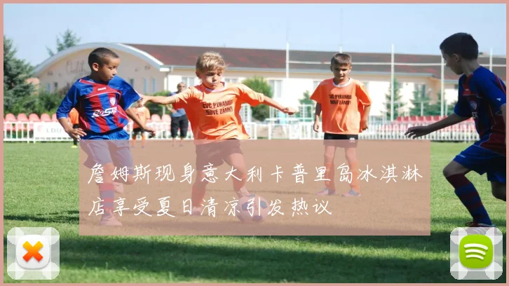 詹姆斯现身意大利卡普里岛冰淇淋店享受夏日清凉引发热议