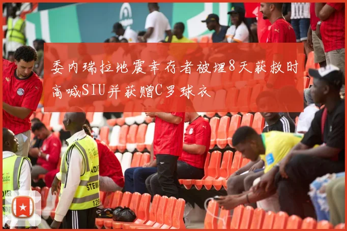 委内瑞拉地震幸存者被埋8天获救时高喊SIU并获赠C罗球衣