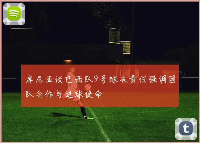 库尼亚谈巴西队9号球衣责任强调团队合作与进球使命