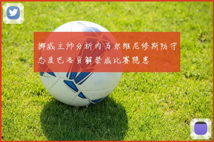 挪威主帅分析内马尔维尼修斯防守态度巴洛贡解禁成比赛隐患