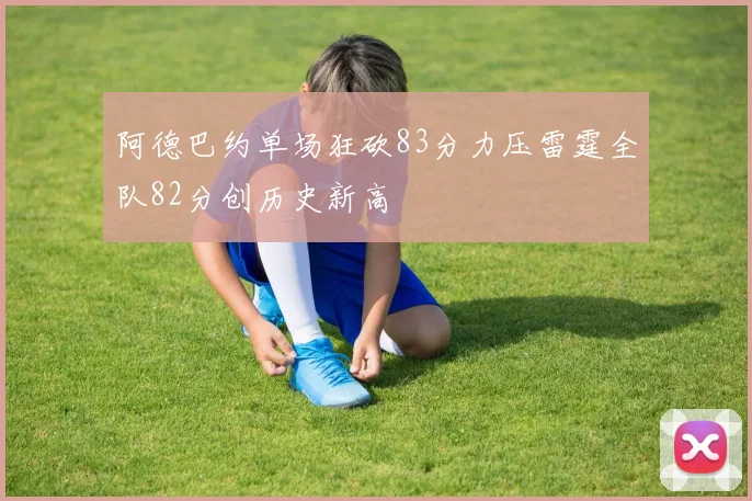 阿德巴约单场狂砍83分力压雷霆全队82分创历史新高