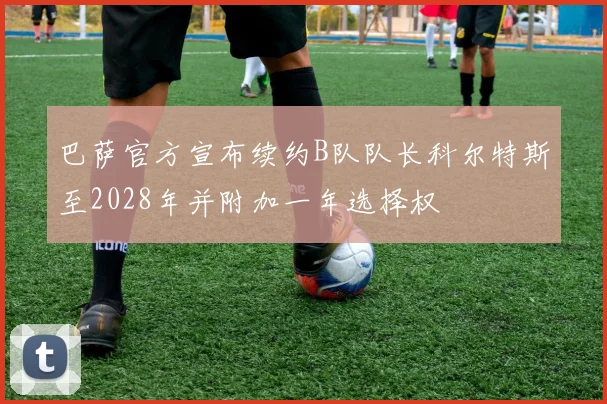 巴萨官方宣布续约B队队长科尔特斯至2028年并附加一年选择权