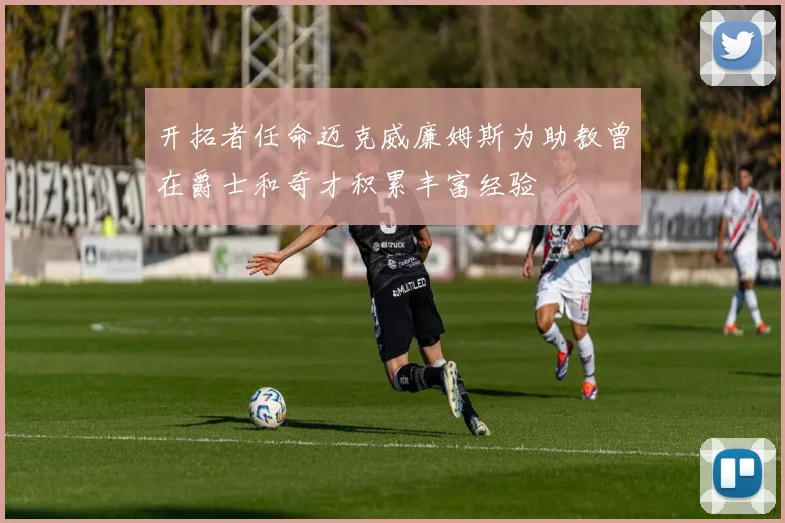 开拓者任命迈克威廉姆斯为助教曾在爵士和奇才积累丰富经验